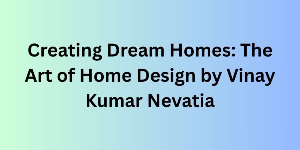 Creating Dream Homes: The Art of Home Design by Vinay Kumar Nevatia